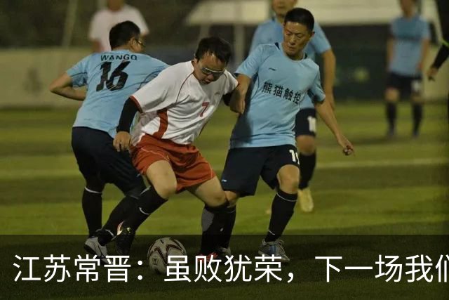 江苏常晋：虽败犹荣，下一场我们要反击！